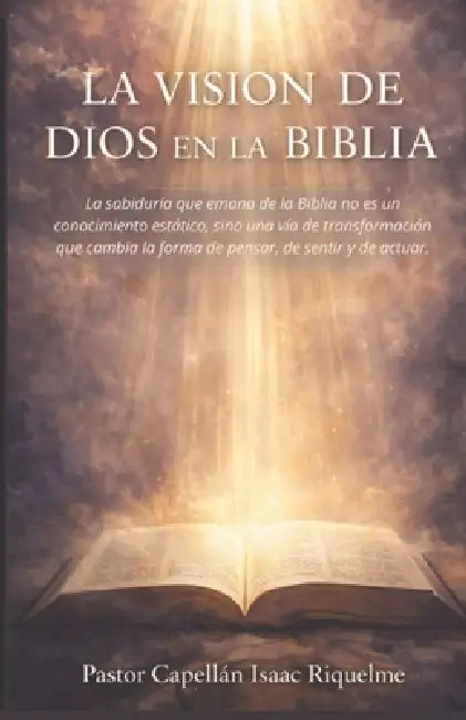 La Vision de Dios En La Biblia: La sabiduría que emana de la Biblia no es un conocimiento estático, sino una via de transformación que cambia la forma by Isaac Riquelme
