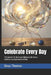 Celebrate Every Day: The Secret To Turning Ordinary Life into a Continuous Experience of Joy by Beau James Thomas