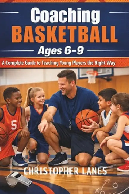 Coaching Basketball Ages 6-9: A Complete Guide to Teaching Young Players the Right Way by Christopher Lanes