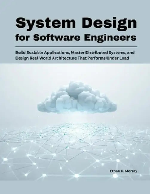 System Design for Software Engineers: Build Scalable Applications, Master Distributed Systems, and Design Real-World Architecture That Performs Under by Ethan K. Morray