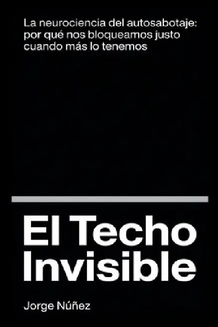 El Techo Invisible: La neurociencia del autosabotaje: por qué nos bloqueamos justo cuando más lo tenemos by Jorge Núñez