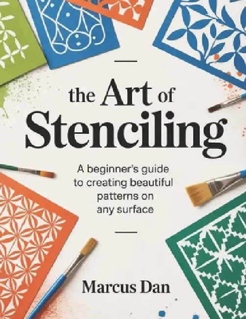 The Art of Stenciling: A Beginner's Guide to Creating Beautiful Patterns on Any Surface by Marcus Dan