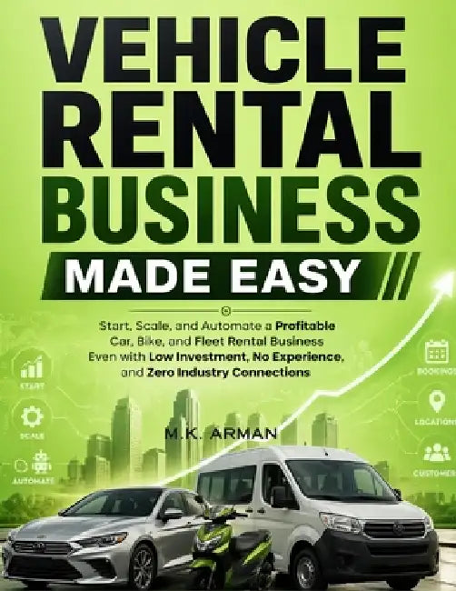 Vehicle Rental Business Made Easy: Start, Scale, and Automate a Profitable Car, Bike, and Fleet Rental Business Even with Low Investment, No Experienc by M. K. Arman