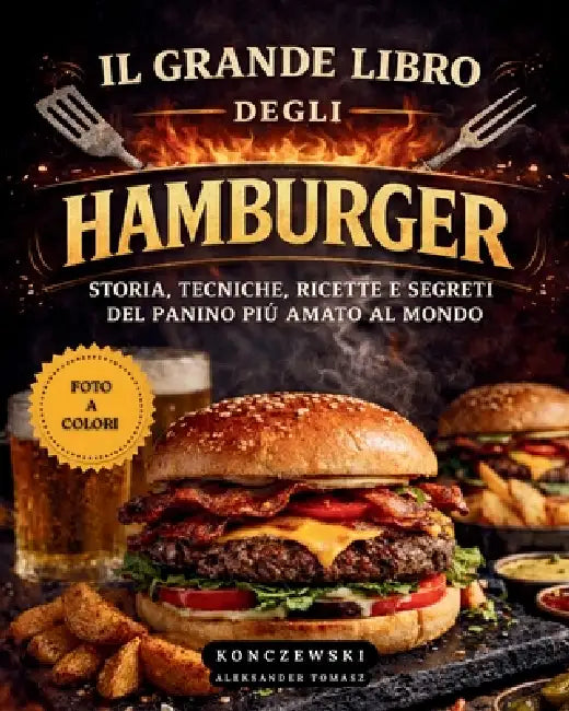 Il Grande Libro Degli Hamburger: Storia, Tecniche, Ricette e Segreti del Panino Più Amato al Mondo. by Aleksander Tomasz Konczewski