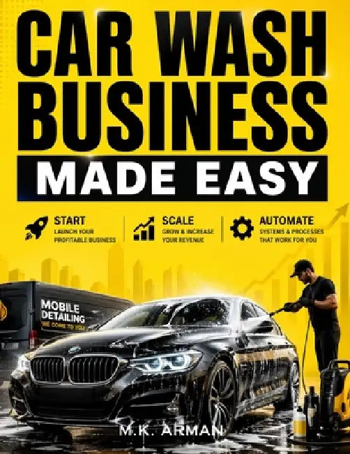 Car Wash Business Made Easy: Step-by-Step Blueprint to Start, Scale, and Automate a Profitable Car Wash or Mobile Detailing Business Even with No Expe by M. K. Arman