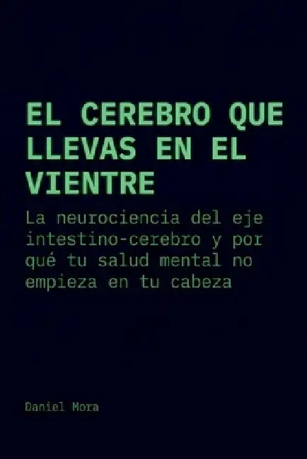 El cerebro que llevas en el vientre: La neurociencia del eje intestino-cerebro y por qué tu salud mental no empieza en tu cabeza by Daniel Mora