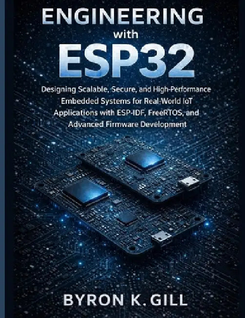 Engineering with ESP32: Designing Scalable, Secure, and High-Performance Embedded Systems for Real-World IoT Applications with ESP-IDF, FreeRTOS, and by Byron K. Gill