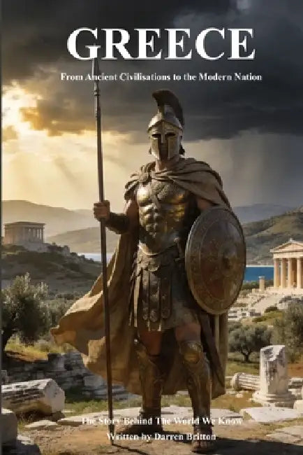 GREECE From Ancient Civilisations to the Modern Nation: The Story Behind The World We Know by Darren Britton