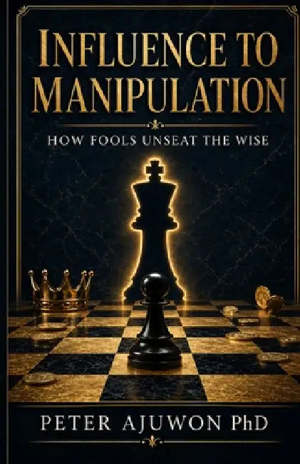 Influence to Manipulation: How Fools Unseat The Wise by Peter Ajuwon