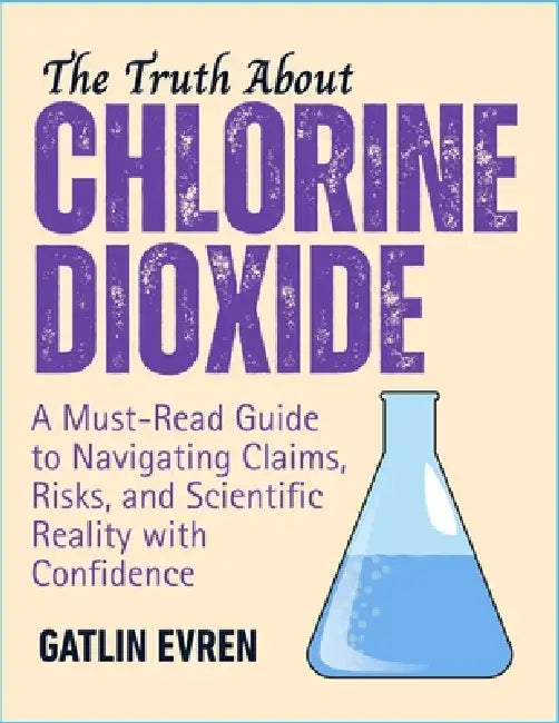 The Truth about Chlorine Dioxide: A Must-Read Guide to Navigating Claims, Risks, and Scientific Reality with Confidence by Gatlin Evren