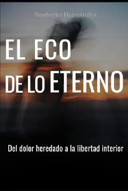 El Eco de lo eterno: Del dolor heredado a la libertad interior: rompe patrones, suelta el pasado y deja de cargar lo que no es tuyo. by Norberto Hernandez Mendoza