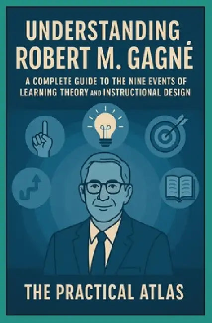 Understanding Robert M. Gagné: A Complete Guide to the Nine Events of Learning Theory and Instructional Design by The Practical Atlas