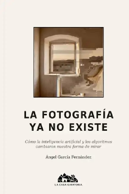 La Fotografía YA No Existe: Cómo la inteligencia artificial y los algoritmos cambiaron nuestra forma de mirar by Ángel García Fernández