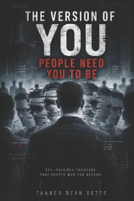 The Version Of You People Need You To Be: The Invisible Pressure That Keeps You Predictable, Useful, and Controlled by Tanner Betts