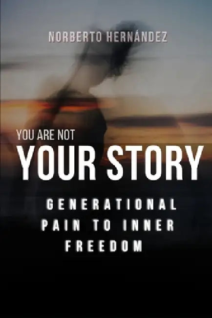 You Are Not Your Story: From Generational Pain to Inner Freedom by Norberto Hernandez Mendoza, Norberto Hernandez Mendoza