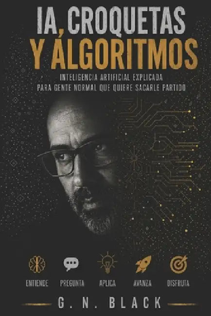 Ia, Croquetas Y Algoritmos: Inteligencia artificial explicada para gente normal que quiere sacarle partido by G. N. Black