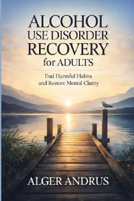 Alcohol Use Disorder Recovery for Adults: End Harmful Habits and Restore Mental Clarity by Alger Andrus