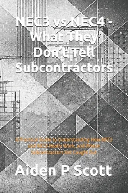 NEC3 vs NEC4 - What They Don't Tell Subcontractors: A Practical Guide to Understanding How NEC3 and NEC4 Really Work, and Where Subcontractors Get Cau by Aiden P. Scott