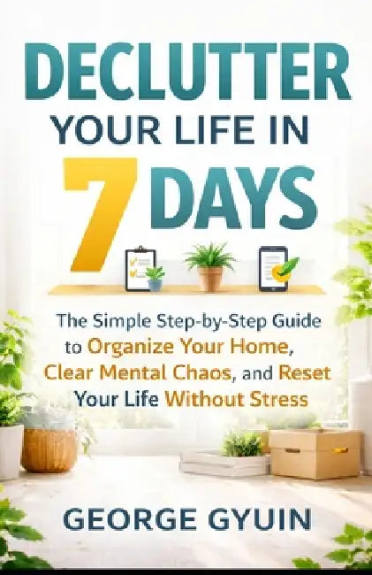 Declutter Your Life in 7 Days: The Simple Step-by-Step Guide to Organize Your Home, Clear Mental Chaos, and Reset Your Life Without Stress by George Gyuin