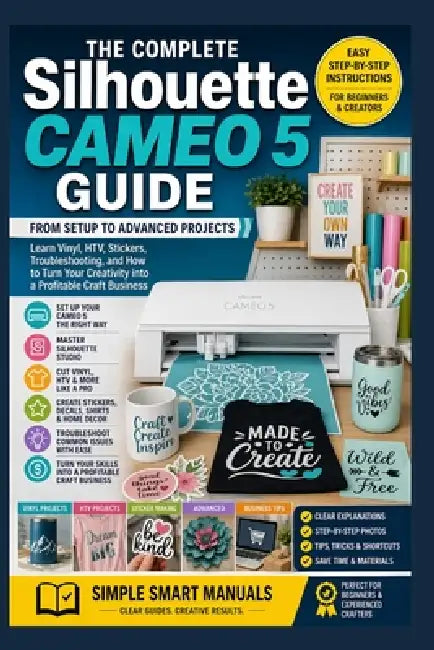 Silhouette Cameo 5 Complete Guide: From Setup to Advanced Projects - Learn Vinyl, HTV, Stickers, Troubleshooting, and How to Turn Your Creativity into by Simple Smart Manuals
