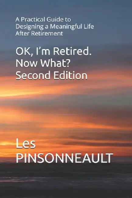OK, I'm Retired. Now What? Second Edition: A Practical Guide to Designing a Meaningful Life After Retirement by Les Pinsonneault, Les R. Pinsonneault