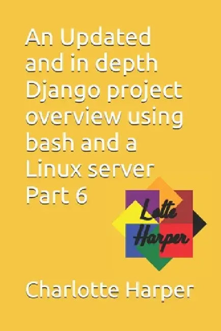 An Updated and in depth Django project overview using bash and a Linux server Part 6 by Charlotte Grace Harper