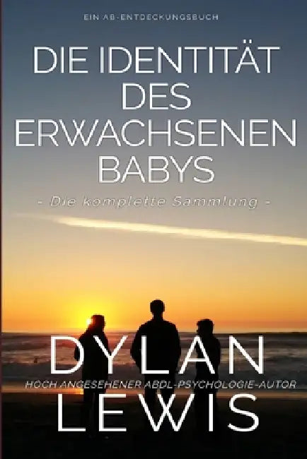 Die Identität des erwachsenen Babys Die komplette Sammlung: Ein ABDL-Psychologiebuch by Rosalie Bent, Michael Bent, Dylan Lewis
