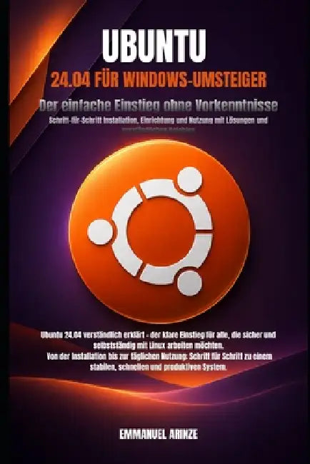 Ubuntu 24.04 Für Windows-Umsteiger: Der einfache Einstieg ohne Vorkenntnisse Schritt-für-Schritt Installation, Einrichtung und Nutzung mit Lösungen un by Emmanuel Arinze