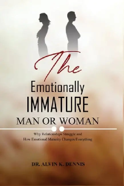 The Emotionally Immature Man or Woman: Why Relationships Struggle and How Emotional Maturity Changes Everything by Alvin K. Dennis