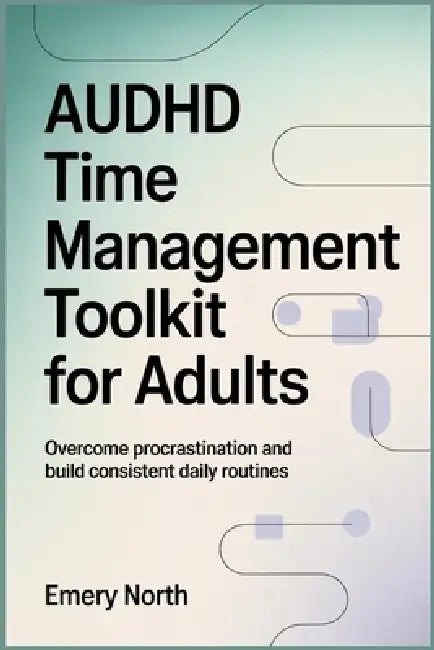 AuDHD Time Management Toolkit For Adults: Overcome Procrastination and Build Consistent Daily Routines by Emery North