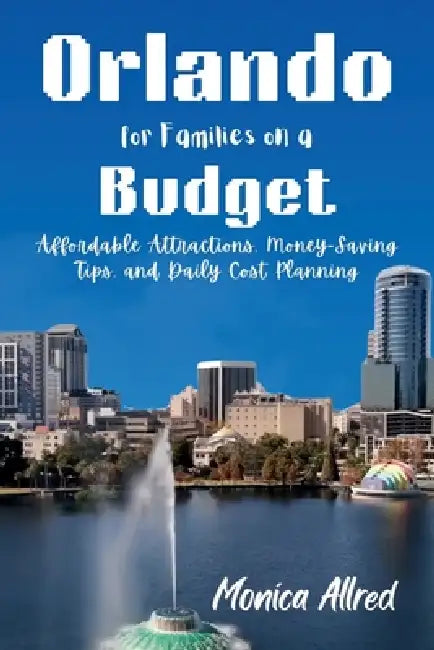 Orlando for Families on a Budget: Affordable Attractions, Money-Saving Tips, and Daily Cost Planning by Monica Allred