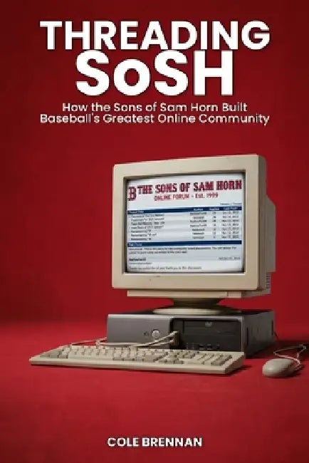 Threading SoSH: How the Sons of Sam Horn Built Baseball's Greatest Online Community by Cole Brennan