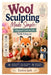 Wool Sculpting Made Simple: A Beginner's Journey into Needle Felting Art: Learn Essential Tools, Basic Shapes, 3D Techniques, and Easy Projects to Cre by Eunice Jack