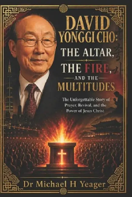 David Yonggi Cho: THE ALTAR, THE FIRE, AND THE MULTITUDES: The Unforgettable Story of Prayer, Revival, and the Power of Jesus Christ by Michael H. Yeager