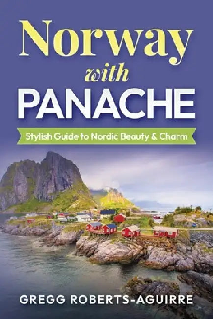 Norway with Panache: Stylish Guide to Nordic Beauty & Charm by Gregg Roberts-Aguirre