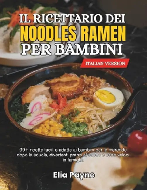 Il ricettario dei noodles Ramen per bambini: 99+ ricette facili e adatte ai bambini per le merende dopo la scuola, divertenti pranzi al sacco e cene v by Elia Payne