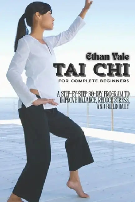 Tai Chi for Complete Beginners: A Step-by-Step 30-Day Program to Improve Balance, Reduce Stress, and Build Daily Energy by Ethan Vale