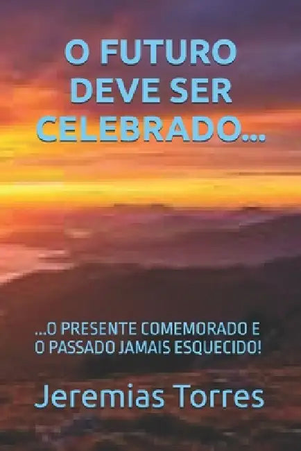 O Futuro Deve Ser Celebrado...: ...O Presente Comemorado E O Passado Jamais Esquecido! by Jeremias F. Torres