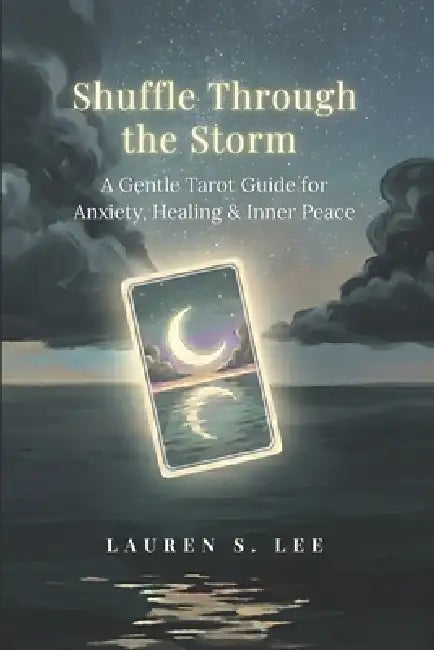 Shuffle Through the Storm: A Gentle Tarot Guide for Anxiety, Healing & Inner Peace by Lauren S. Lee