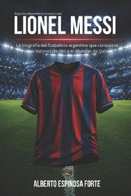 Lionel Messi: La biografía del futbolista argentino que conquistó ocho Balones de Oro y el Mundial de Qatar by Alberto Espinosa Forte