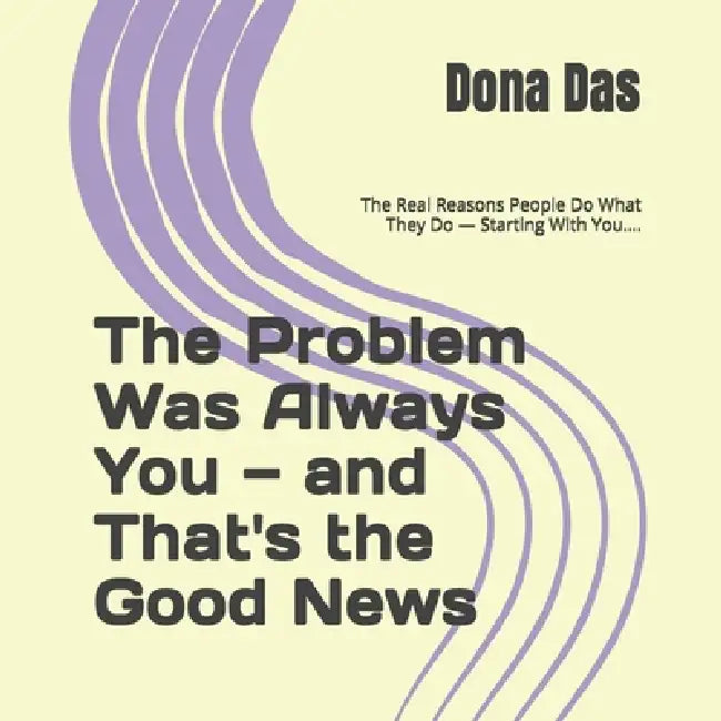 The Problem Was Always You - and That's the Good News: The Real Reasons People Do What They Do - Starting With You.... by Dona Das