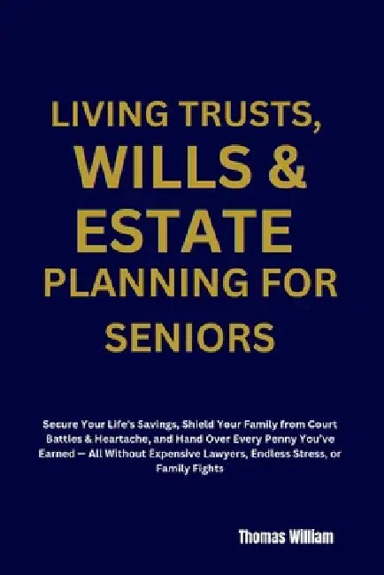 Living Trusts, Wills & Estate Planning for Seniors: Secure Your Life's Savings, Shield Your Family from Court Battles & Heartache, and Hand Over Every by Thomas William