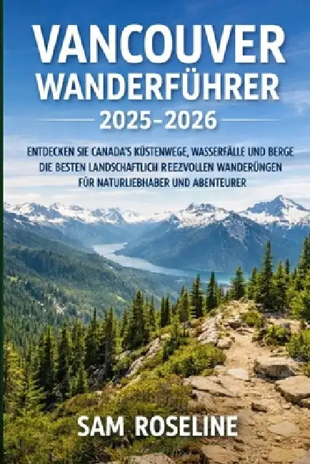 Vancouver Wanderführer 2025-2026: Entdecken Sie Canada's Küstenwege, Wasserfälle Und Berge Die Besten Landschaftlich Reizvollen Wanderungen Für Naturl by Sam Roseline