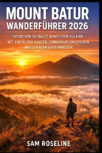 Mount Batur Wanderführer 2026: Entdecken Sie Bali's Ikonischen Vulkan Mit Einfachen Routen, Sonnenaufgangstouren Und Lokalen Geheimnissen by Sam Roseline
