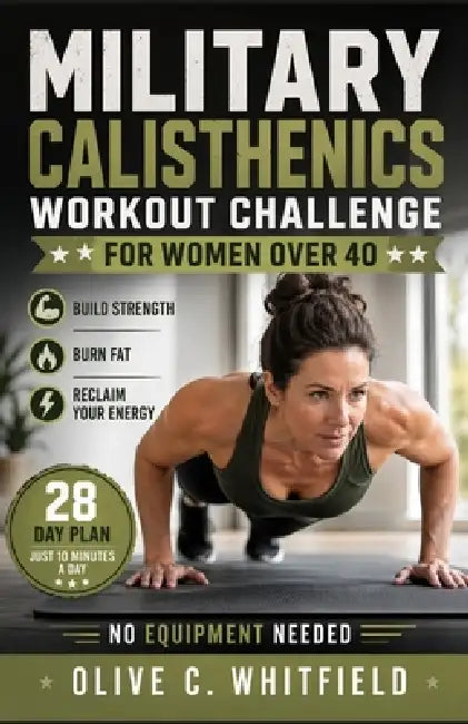 Military Calisthenics Workout Challenge for Women Over 40: Build Strength, Burn Fat, and Reclaim Your Energy with a 28-Day Plan-Just 10 Minutes a Day, by Olive C. Whitfield