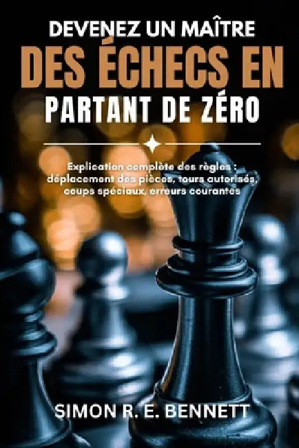 Devenez un maître des échecs en partant de zéro: Explication complète des règles: déplacement des pièces, tours autorisés, coups spéciaux, erreurs cou by Simon R. E. Bennett