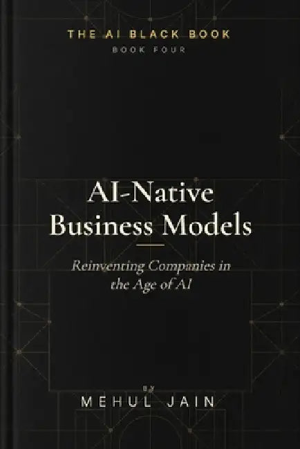 AI Native Business Models: Reinventing Companies in the Age of AI by Mehul Jain