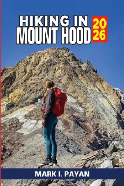 Hiking in Mount Hood 2026: Explore Scenic Trails, Glacier Views & Hidden Lakes Hiking Routes, Timberline Trail Tips, Day & Multi-Day Treks, Maps & Saf by Mark I. Payan