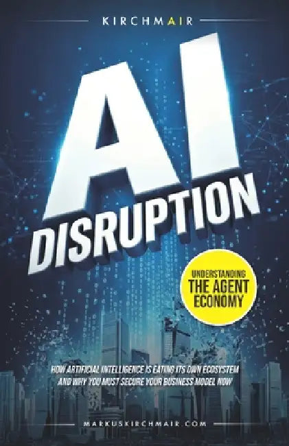 AI Disruption - Understanding the Agent Economy: How Artificial Intelligence is eating its own ecosystem and why you must secure your business model n by Markus Kirchmair