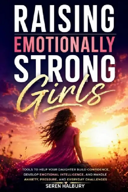Raising Emotionally Strong Girls: Tools to Help Your Daughter Build Confidence, Develop Emotional Intelligence, and Handle Anxiety, Pressure, and Ever by Seren Halbury